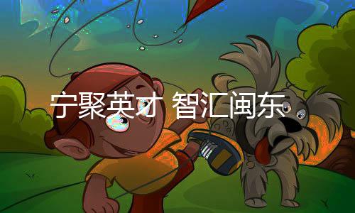 【】闽东营造更好的宁聚创业氛围