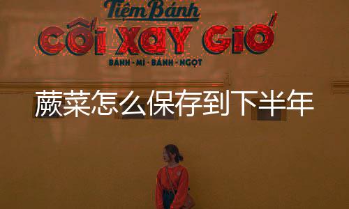 【】蕨菜的到下贮存方法