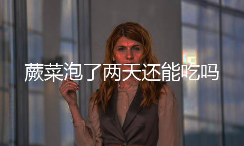 【】家里蕨菜用盐水浸泡了